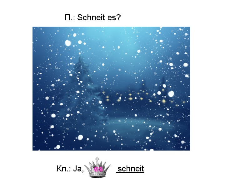 ______ es schneit П.: Schneit es? Кл.: Ja,